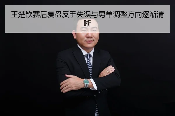 王楚钦赛后复盘反手失误与男单调整方向逐渐清晰